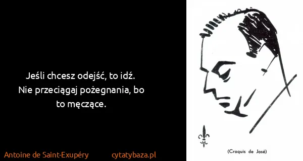 Antoine de Saint-Exupéry: Jeśli chcesz odejść, to idź. Nie przeciągaj pożegnania,...
