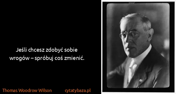 Thomas Woodrow Wilson: Jeśli chcesz zdobyć sobie wrogów – spróbuj coś zmienić.