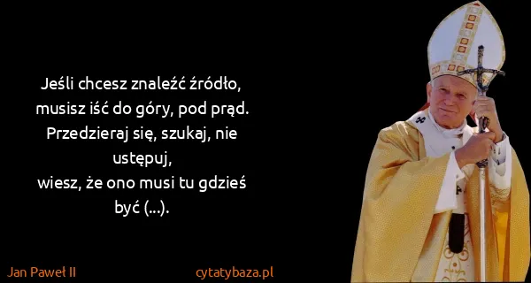 Jan Paweł II: Jeśli chcesz znaleźć źródło,
musisz iść do góry, pod...