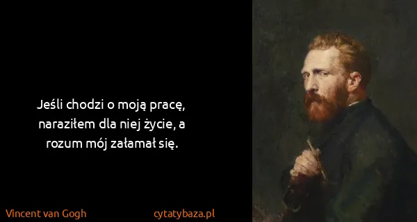 Vincent van Gogh: Jeśli chodzi o moją pracę, naraziłem dla niej życie, a...