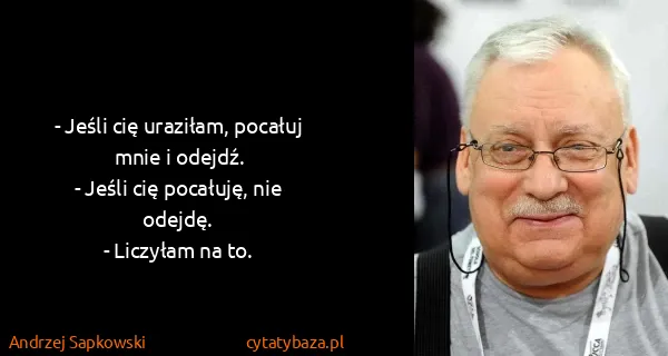 Andrzej Sapkowski: - Jeśli cię uraziłam, pocałuj mnie i odejdź.
- Jeśli cię...