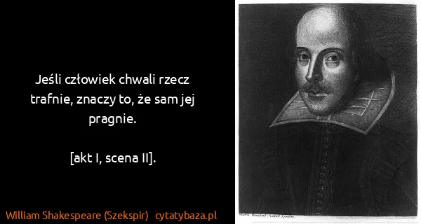 William Shakespeare (Szekspir): Jeśli człowiek chwali rzecz trafnie, znaczy to, że sam...