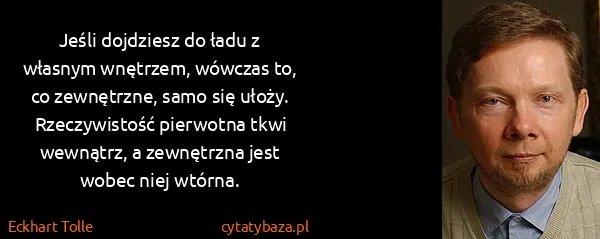 Eckhart Tolle: Jeśli dojdziesz do ładu z własnym wnętrzem, wówczas to,...