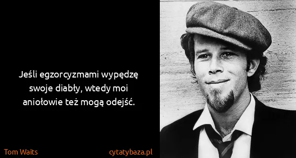 Tom Waits: Jeśli egzorcyzmami wypędzę swoje diabły, wtedy moi...