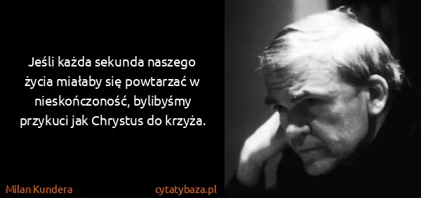 Milan Kundera: Jeśli każda sekunda naszego życia miałaby się powtarzać...
