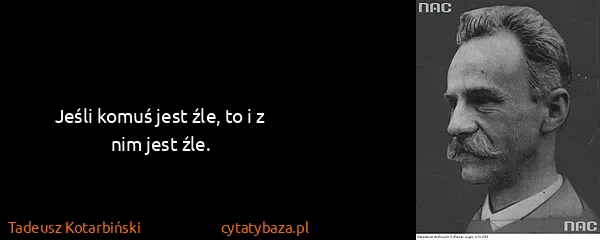 Tadeusz Kotarbiński: Jeśli komuś jest źle, to i z nim jest źle.