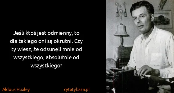 Aldous Huxley: Jeśli ktoś jest odmienny, to dla takiego oni są okrutni....