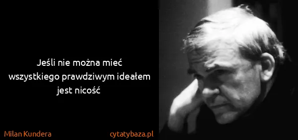 Milan Kundera: Jeśli nie można mieć wszystkiego prawdziwym ideałem jest...