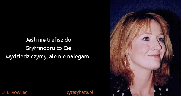 J. K. Rowling: Jeśli nie trafisz do Gryffindoru to Cię wydziedziczymy,...