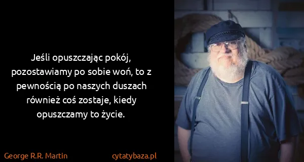 George R.R. Martin: Jeśli opuszczając pokój, pozostawiamy po sobie woń, to z...