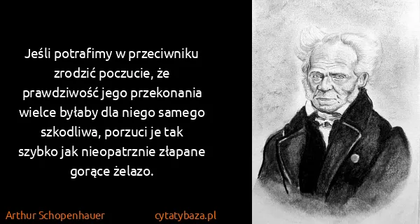 Arthur Schopenhauer: Jeśli potrafimy w przeciwniku zrodzić poczucie, że...