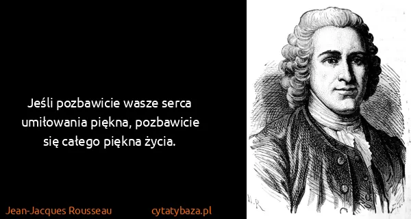 Jean-Jacques Rousseau: Jeśli pozbawicie wasze serca umiłowania piękna,...