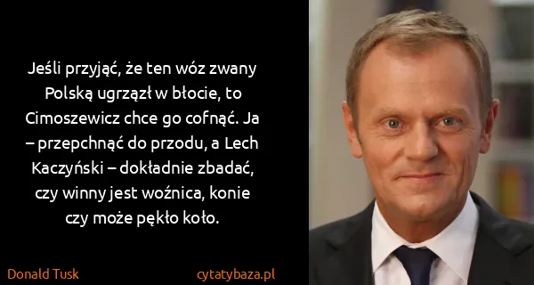 Donald Tusk: Jeśli przyjąć, że ten wóz zwany Polską ugrzązł w błocie,...