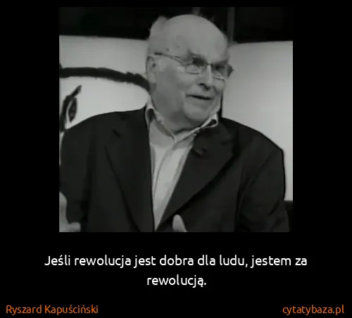 Ryszard Kapuściński: Jeśli rewolucja jest dobra dla ludu, jestem za rewolucją.