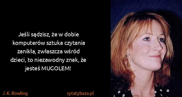 J. K. Rowling: Jeśli sądzisz, że w dobie komputerów sztuka czytania...