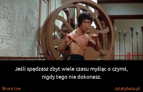 Bruce Lee: Jeśli spędzasz zbyt wiele czasu myśląc o czymś, nigdy...