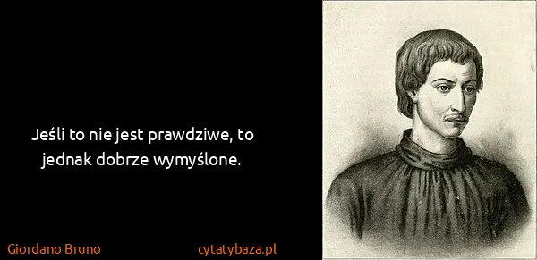 Giordano Bruno: Jeśli to nie jest prawdziwe, to jednak dobrze wymyślone.