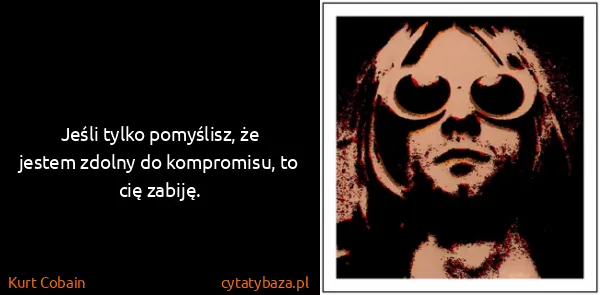 Kurt Cobain: Jeśli tylko pomyślisz, że jestem zdolny do kompromisu,...