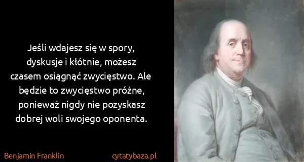 Benjamin Franklin: Jeśli wdajesz się w spory, dyskusje i kłótnie, możesz...