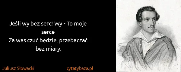 Juliusz Słowacki: Jeśli wy bez serc! Wy - To moje serce
Za was czuć...