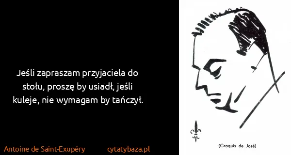 Antoine de Saint-Exupéry: Jeśli zapraszam przyjaciela do stołu, proszę by usiadł,...