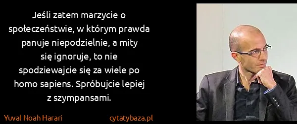 Yuval Noah Harari: Jeśli zatem marzycie o społeczeństwie, w którym prawda...