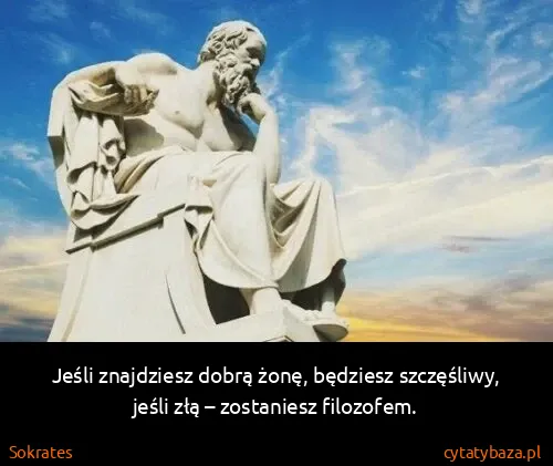 Sokrates: Jeśli znajdziesz dobrą żonę, będziesz szczęśliwy, jeśli...