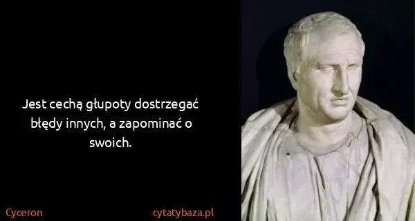 Cyceron: Jest cechą głupoty dostrzegać błędy innych, a zapominać...