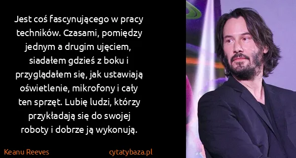 Keanu Reeves: Jest coś fascynującego w pracy techników. Czasami,...