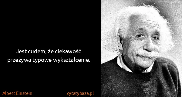 Albert Einstein: Jest cudem, że ciekawość przeżywa typowe wykształcenie.