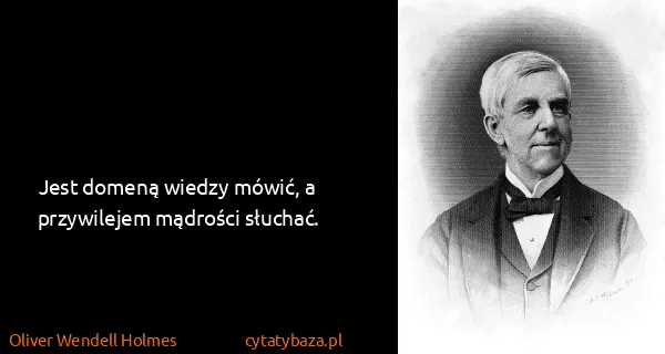 Oliver Wendell Holmes: Jest domeną wiedzy mówić, a przywilejem mądrości słuchać.