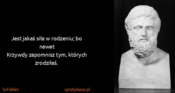 Sofokles: Jest jakaś siła w rodzeniu; bo nawet
Krzywdy zapomnisz...