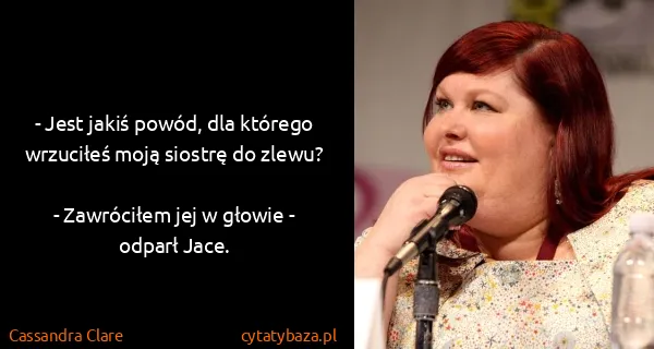Cassandra Clare: - Jest jakiś powód, dla którego wrzuciłeś moją siostrę...