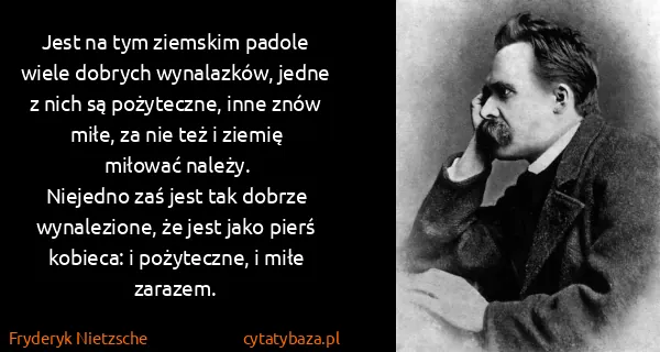 Fryderyk Nietzsche: Jest na tym ziemskim padole wiele dobrych wynalazków,...