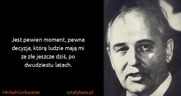 Michaił Gorbaczow: Jest pewien moment, pewna decyzja, którą ludzie mają mi...