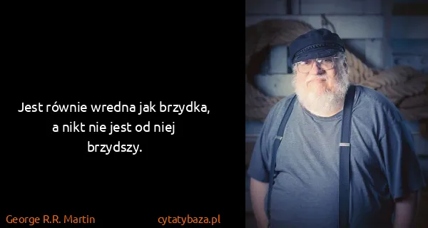 George R.R. Martin: Jest równie wredna jak brzydka, a nikt nie jest od niej...