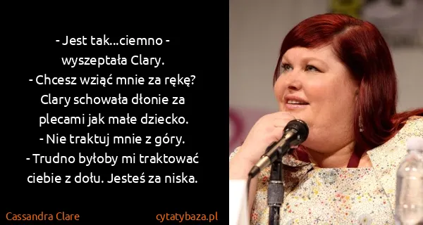 Cassandra Clare: - Jest tak...ciemno - wyszeptała Clary. 
- Chcesz wziąć...