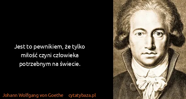 Johann Wolfgang von Goethe: Jest to pewnikiem, że tylko miłość czyni człowieka...