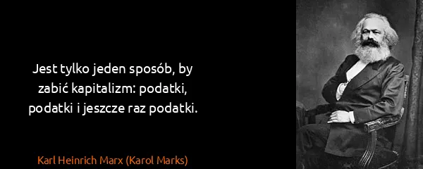 Karl Heinrich Marx (Karol Marks): Jest tylko jeden sposób, by zabić kapitalizm: podatki,...