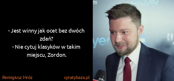 Remigiusz Mróz: - Jest winny jak ocet bez dwóch zdań?
- Nie cytuj...