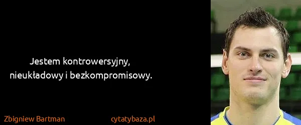 Zbigniew Bartman: Jestem kontrowersyjny, nieukładowy i bezkompromisowy.