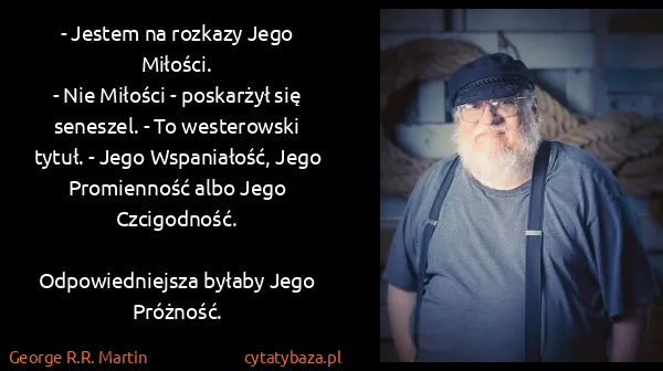 George R.R. Martin: - Jestem na rozkazy Jego Miłości.
- Nie Miłości -...