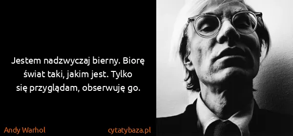 Andy Warhol: Jestem nadzwyczaj bierny. Biorę świat taki, jakim jest....