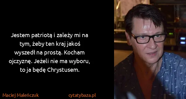 Maciej Maleńczuk: Jestem patriotą i zależy mi na tym, żeby ten kraj jakoś...
