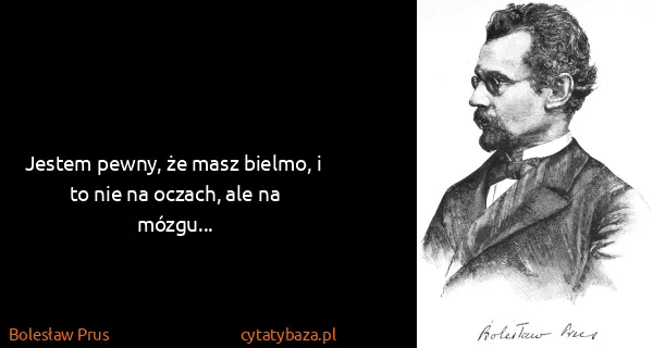 Bolesław Prus: Jestem pewny, że masz bielmo, i to nie na oczach, ale na...