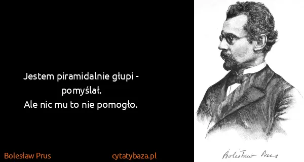 Bolesław Prus: Jestem piramidalnie głupi - pomyślał. 
Ale nic mu to nie...