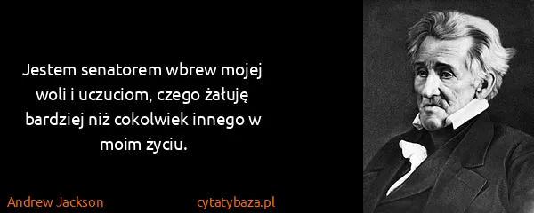 Andrew Jackson: Jestem senatorem wbrew mojej woli i uczuciom, czego...