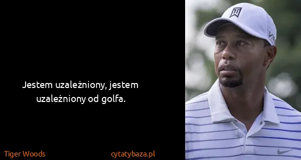 Tiger Woods: Jestem uzależniony, jestem uzależniony od golfa.