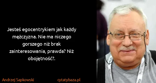 Andrzej Sapkowski: Jesteś egocentrykiem jak każdy mężczyzna. Nie ma niczego...