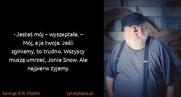 George R.R. Martin: - Jesteś mój – wyszeptała. – Mój, a ja twoja. Jeśli...